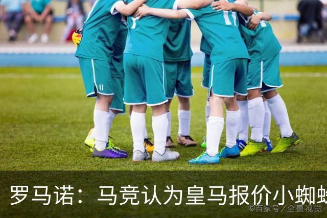 罗马诺：马竞认为皇马报价小蜘蛛只是兑现老佛爷表态，并非真想签